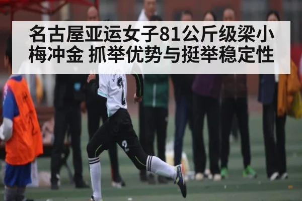 名古屋亚运女子81公斤级梁小梅冲金 抓举优势与挺举稳定性