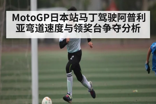 MotoGP日本站马丁驾驶阿普利亚弯道速度与领奖台争夺分析