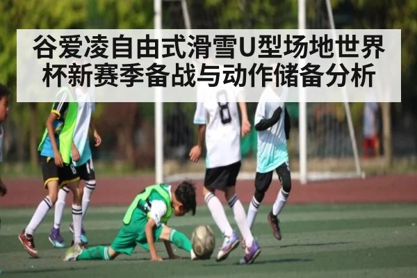 谷爱凌自由式滑雪U型场地世界杯新赛季备战与动作储备分析