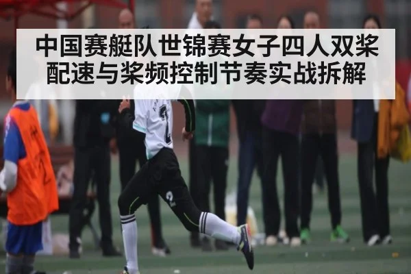 中国赛艇队世锦赛女子四人双桨配速与桨频控制节奏实战拆解